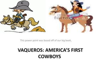 VAQUEROS: AMERICA’S FIRST
COWBOYS
This power point was based off of our big book,
 
