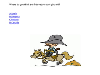 Where do you think the first vaqueros originated?
A Spain
B America
C Mexico
D Canada
 