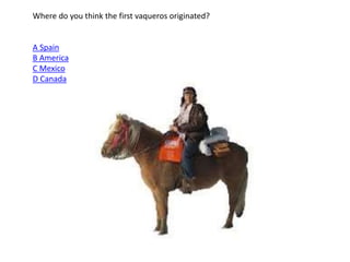 Where do you think the first vaqueros originated?
A Spain
B America
C Mexico
D Canada
 