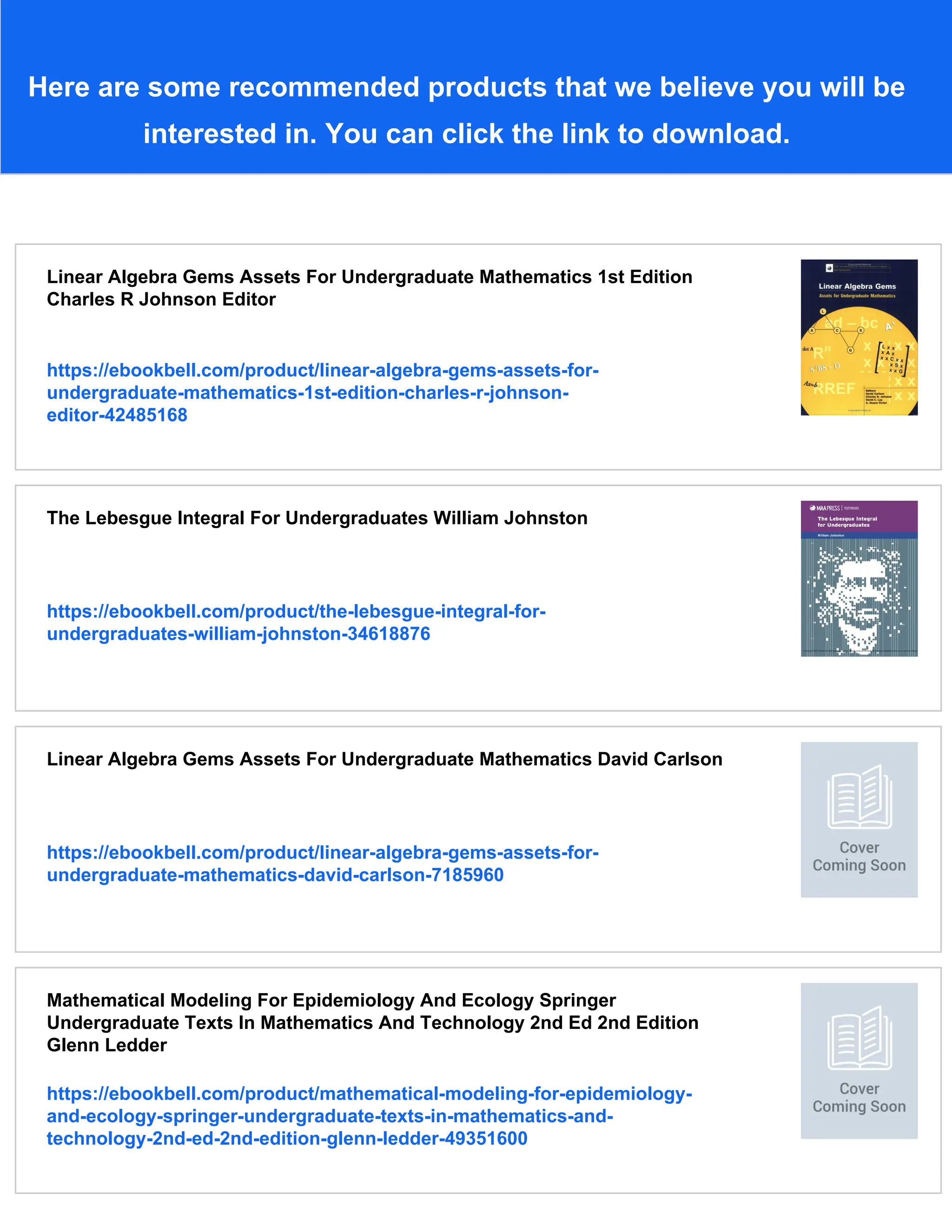 Here are some recommended products that we believe you will be
interested in. You can click the link to download.
Linear Algebra Gems Assets For Undergraduate Mathematics 1st Edition
Charles R Johnson Editor
https://ebookbell.com/product/linear-algebra-gems-assets-for-
undergraduate-mathematics-1st-edition-charles-r-johnson-
editor-42485168
The Lebesgue Integral For Undergraduates William Johnston
https://ebookbell.com/product/the-lebesgue-integral-for-
undergraduates-william-johnston-34618876
Linear Algebra Gems Assets For Undergraduate Mathematics David Carlson
https://ebookbell.com/product/linear-algebra-gems-assets-for-
undergraduate-mathematics-david-carlson-7185960
Mathematical Modeling For Epidemiology And Ecology Springer
Undergraduate Texts In Mathematics And Technology 2nd Ed 2nd Edition
Glenn Ledder
https://ebookbell.com/product/mathematical-modeling-for-epidemiology-
and-ecology-springer-undergraduate-texts-in-mathematics-and-
technology-2nd-ed-2nd-edition-glenn-ledder-49351600
 