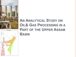 AN ANALYTICAL STUDY ON
OIL& GAS PROCESSING IN A
PART OF THE UPPER ASSAM
BASIN
 