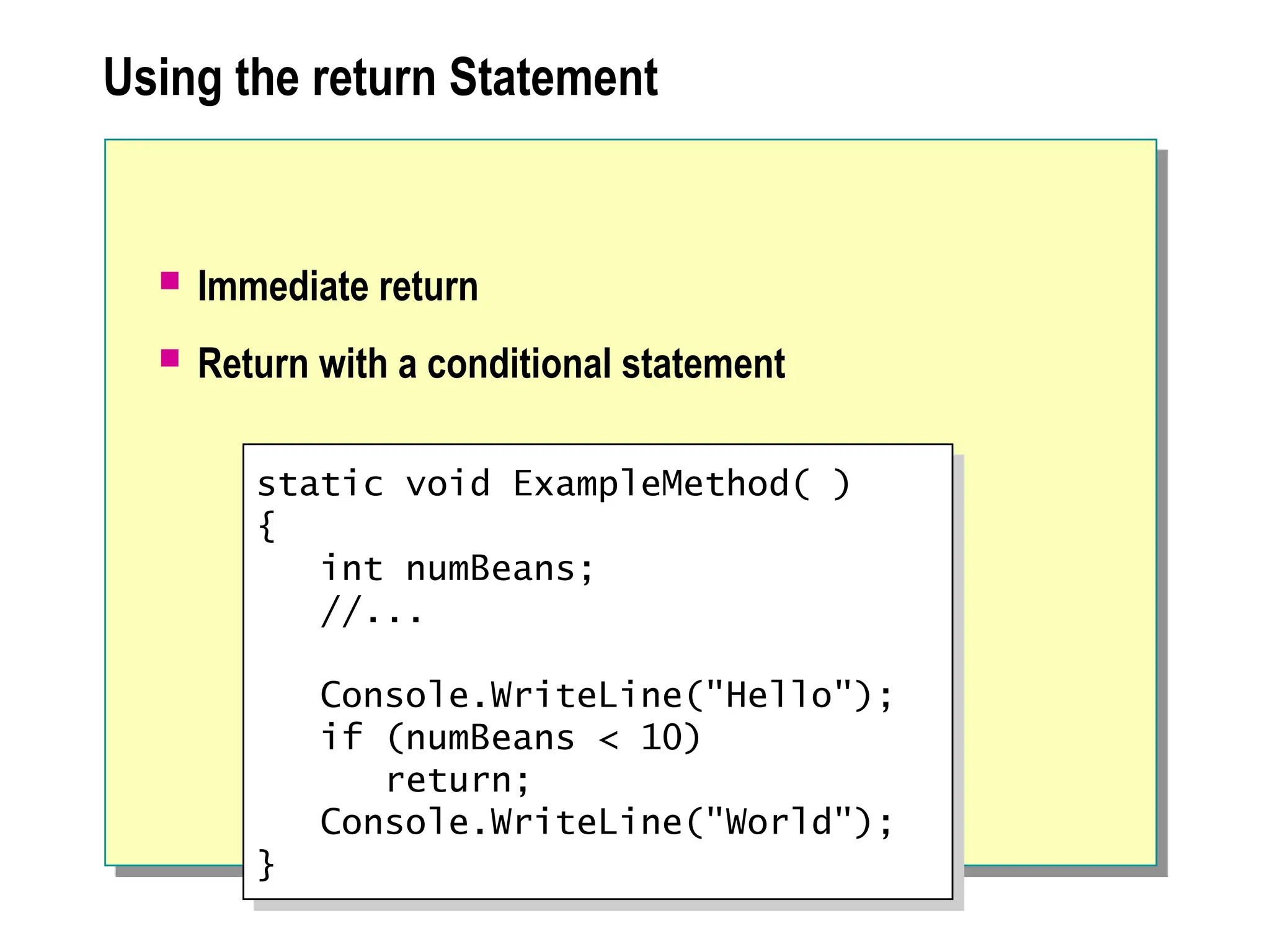 Using the return Statement
 Immediate return
 Return with a conditional statement
static void ExampleMethod( )
{
int numBeans;
//...
Console.WriteLine("Hello");
if (numBeans < 10)
return;
Console.WriteLine("World");
}
 