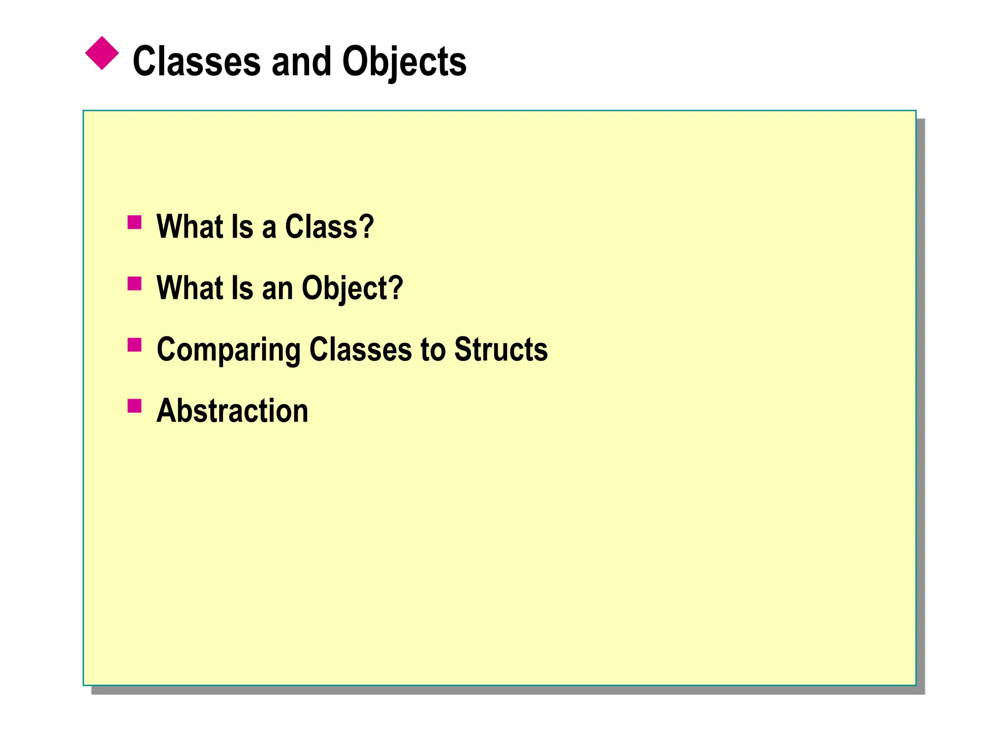  Classes and Objects
 What Is a Class?
 What Is an Object?
 Comparing Classes to Structs
 Abstraction
 