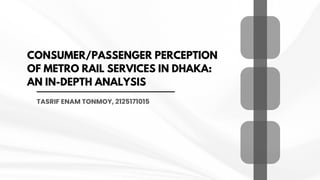 CONSUMER/PASSENGER PERCEPTION
OF METRO RAIL SERVICES IN DHAKA:
AN IN-DEPTH ANALYSIS
TASRIF ENAM TONMOY, 2125171015
 