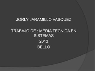 JORLY JARAMILLO VASQUEZ

TRABAJO DE : MEDIA TECNICA EN
         SISTEMAS
             2013
           BELLO
 