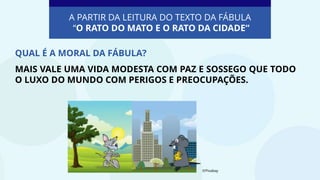 A PARTIR DA LEITURA DO TEXTO DA FÁBULA
“O RATO DO MATO E O RATO DA CIDADE“
QUAL É A MORAL DA FÁBULA?
MAIS VALE UMA VIDA MODESTA COM PAZ E SOSSEGO QUE TODO
O LUXO DO MUNDO COM PERIGOS E PREOCUPAÇÕES.
©Pixabay
 