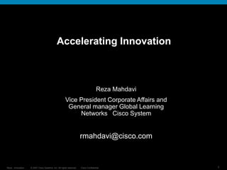 © 2007 Cisco Systems, Inc. All rights reserved. Cisco Confidential
Reza…Innovation… 1
Accelerating Innovation
Reza Mahdavi
Vice President Corporate Affairs and
General manager Global Learning
Networks Cisco System
rmahdavi@cisco.com
 