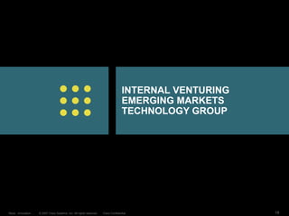 © 2007 Cisco Systems, Inc. All rights reserved. Cisco Confidential
Reza…Innovation… 18
INTERNAL VENTURING
EMERGING MARKETS
TECHNOLOGY GROUP
 
