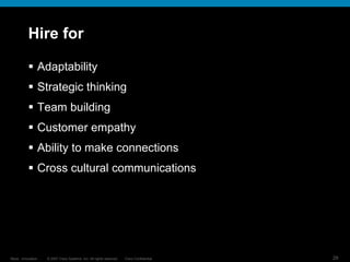 © 2007 Cisco Systems, Inc. All rights reserved. Cisco Confidential
Reza…Innovation… 29
Hire for
 Adaptability
 Strategic thinking
 Team building
 Customer empathy
 Ability to make connections
 Cross cultural communications
 