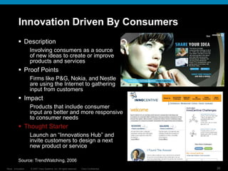 © 2007 Cisco Systems, Inc. All rights reserved. Cisco Confidential
Reza…Innovation… 30
Innovation Driven By Consumers
Source: TrendWatching, 2006
 Description
Involving consumers as a source
of new ideas to create or improve
products and services
 Proof Points
Firms like P&G, Nokia, and Nestle
are using the Internet to gathering
input from customers
 Impact
Products that include consumer
input are better and more responsive
to consumer needs
 Thought Starter
Launch an “Innovations Hub” and
invite customers to design a next
new product or service
 