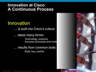 Innovation …  is built into Cisco’s culture …  takes many forms: Technology, products,  business processes and models …  results from common tools:  Build, buy, partner Innovation at Cisco A Continuous Process 