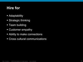 Hire for Adaptability Strategic thinking Team building Customer empathy  Ability to make connections  Cross cultural communications 