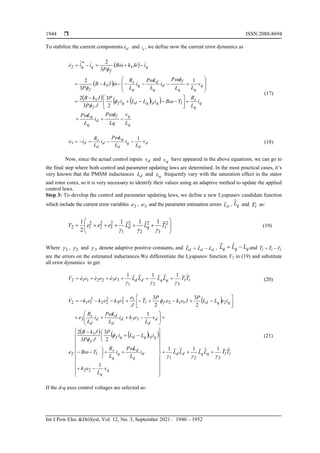  ISSN:2088-8694
Int J Pow Elec &DriSyst, Vol. 12, No. 3, September 2021 : 1940 – 1952
1944
To stabilize the current components d
i and q
i , we define now the current error dynamics as
 
 
   
 
q
q
f
d
q
d
q
q
s
l
q
d
q
d
q
f
f
q
q
q
f
d
q
d
q
q
s
f
q
f
q
q
L
v
Lq
P
i
L
L
P
i
L
R
T
B
i
i
L
L
i
P
J
P
J
k
B
v
L
L
P
i
L
L
P
i
L
R
J
k
B
P
i
e
J
k
B
P
i
i
e















































2
3
3
2
1
3
2
3
2
ˆ
1
1
1
*
2







(17)
d
d
q
d
q
d
d
s
d v
L
i
L
L
P
i
L
R
i
e
1
3 






 (18)
Now, since the actual control inputs d
v and q
v have appeared in the above equations, we can go to
the final step where both control and parameter updating laws are determined. In the most practical cases, it’s
very known that the PMSM inductances d
L and q
L frequently vary with the saturation effect in the stator
and rotor cores, so it is very necessary to identify their values using an adaptive method to update the applied
control laws.
Step 3: To develop the control and parameter updating laws, we define a new Lyapunov candidate function
which include the current error variables 2
e , 3
e and the parameter estimation errors d
L
~
, q
L
~
and l
T
~
as:













 2
3
2
2
2
1
2
3
2
2
2
1
2
~
1
~
1
~
1
2
1
l
q
d T
L
L
e
e
e
V



(19)
Where 1
 , 2
 and 3
 denote adaptive positive constants, and d
d
d L
L
L 
 ˆ
~
, q
q
q L
L
L 
 ˆ
~
and l
l
l T
T
T 
 ˆ
~
are the errors on the estimated inductances.We differentiate the Lyapunov function V2 in (19) and substitute
all error dynamics to get.
l
l
q
q
d
d T
T
L
L
L
L
e
e
e
e
e
e
V






 ~
~
1
~
~
1
~
~
1
3
2
1
3
3
2
2
1
1
2








 (20)
 
   
 
l
l
q
q
d
d
q
q
d
q
d
q
q
s
l
q
d
q
d
q
f
f
d
d
d
d
d
d
d
s
q
q
d
f
l
T
T
L
L
L
L
v
L
e
k
i
L
L
P
i
L
R
T
B
i
i
L
L
i
P
J
P
J
k
B
e
v
L
e
k
i
L
L
P
i
L
R
e
i
e
L
L
P
J
e
k
e
P
T
J
e
e
k
e
k
e
k
V




~
~
1
~
~
1
~
~
1
1
2
3
3
2
1
2
3
2
3
~
3
2
1
2
2
1
2
3
3
3
2
1
1
2
1
2
3
3
2
2
2
2
1
1
2














































































(21)
If the d-q axes control voltages are selected as:
 