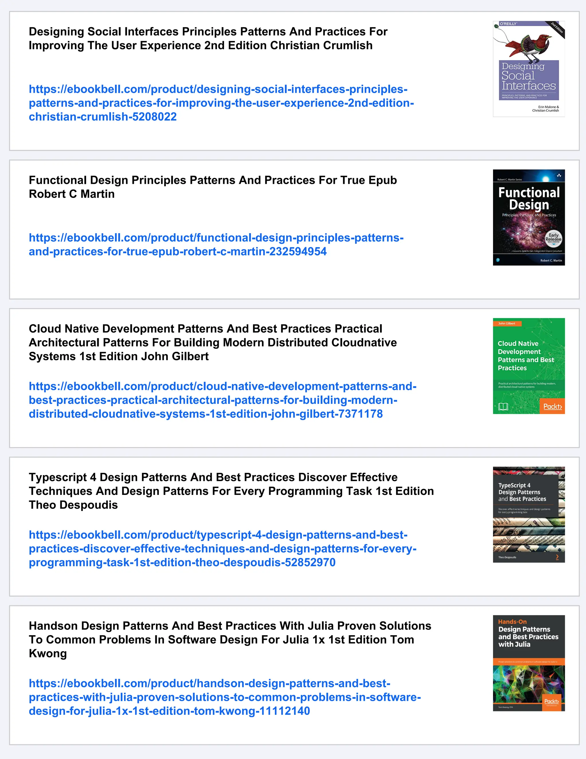 Designing Social Interfaces Principles Patterns And Practices For
Improving The User Experience 2nd Edition Christian Crumlish
https://ebookbell.com/product/designing-social-interfaces-principles-
patterns-and-practices-for-improving-the-user-experience-2nd-edition-
christian-crumlish-5208022
Functional Design Principles Patterns And Practices For True Epub
Robert C Martin
https://ebookbell.com/product/functional-design-principles-patterns-
and-practices-for-true-epub-robert-c-martin-232594954
Cloud Native Development Patterns And Best Practices Practical
Architectural Patterns For Building Modern Distributed Cloudnative
Systems 1st Edition John Gilbert
https://ebookbell.com/product/cloud-native-development-patterns-and-
best-practices-practical-architectural-patterns-for-building-modern-
distributed-cloudnative-systems-1st-edition-john-gilbert-7371178
Typescript 4 Design Patterns And Best Practices Discover Effective
Techniques And Design Patterns For Every Programming Task 1st Edition
Theo Despoudis
https://ebookbell.com/product/typescript-4-design-patterns-and-best-
practices-discover-effective-techniques-and-design-patterns-for-every-
programming-task-1st-edition-theo-despoudis-52852970
Handson Design Patterns And Best Practices With Julia Proven Solutions
To Common Problems In Software Design For Julia 1x 1st Edition Tom
Kwong
https://ebookbell.com/product/handson-design-patterns-and-best-
practices-with-julia-proven-solutions-to-common-problems-in-software-
design-for-julia-1x-1st-edition-tom-kwong-11112140
 