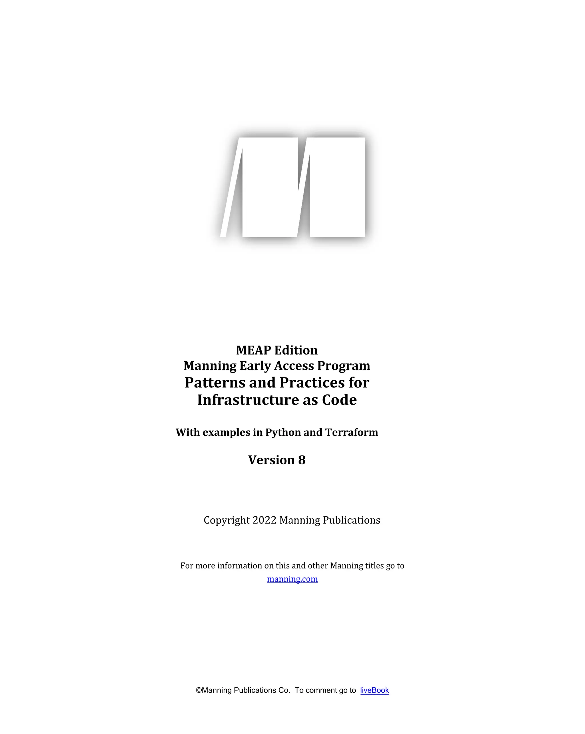 ©Manning Publications Co. To comment go to liveBook
MEAP Edition
Manning Early Access Program
Patterns and Practices for
Infrastructure as Code
With examples in Python and Terraform
Version 8
Copyright 2022 Manning Publications
For more information on this and other Manning titles go to
manning.com
 