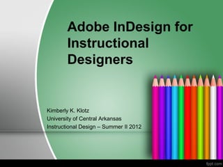 Adobe InDesign for
       Instructional
       Designers


Kimberly K. Klotz
University of Central Arkansas
Instructional Design – Summer II 2012
 