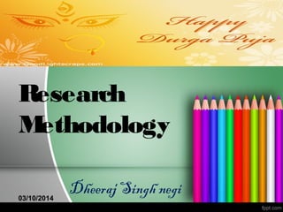 Research 
Methodology 
Dheeraj Singh negi 03/10/2014 
 