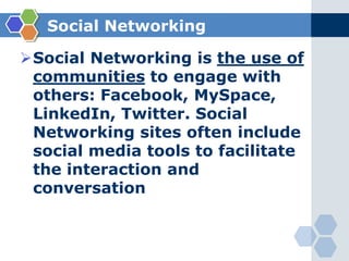 Social media enables people to share information with friends and colleges using the InternetSocial NetworkingSocial Networking is the use of communities to engage with others: Facebook, MySpace, LinkedIn, Twitter. Social Networking sites often include social media tools to facilitate the interaction and conversationSocial Media