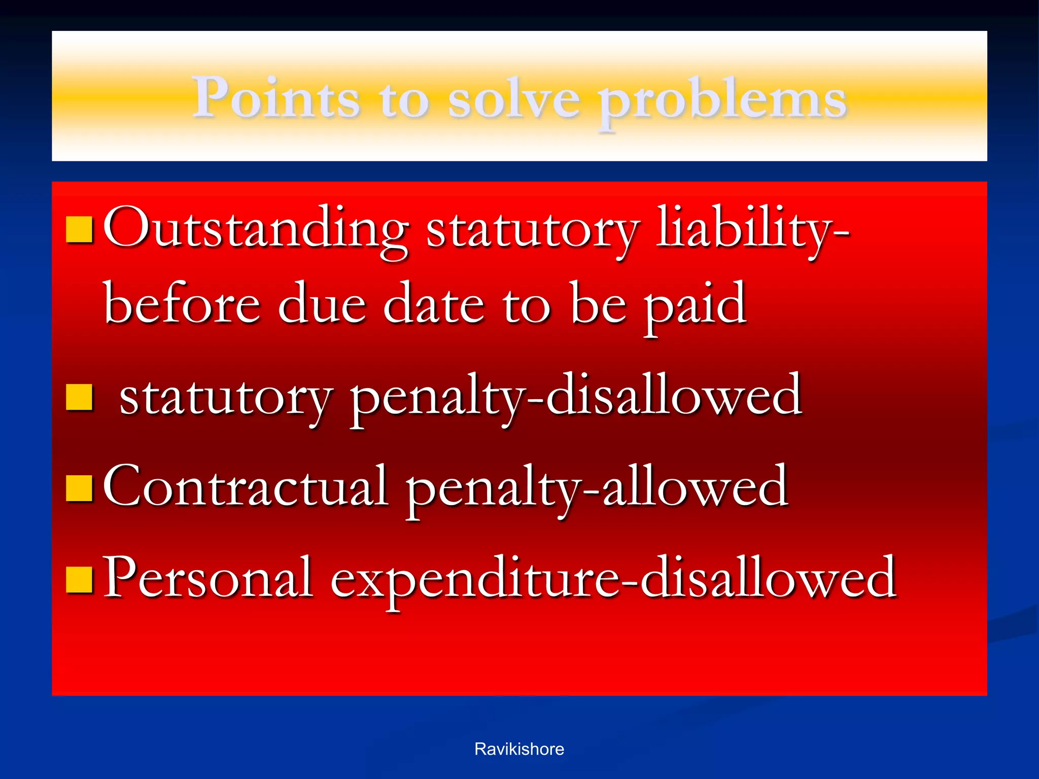 Points to solve problems
Outstanding statutory liability-
before due date to be paid
 statutory penalty-disallowed
Contractual penalty-allowed
Personal expenditure-disallowed
Ravikishore
 