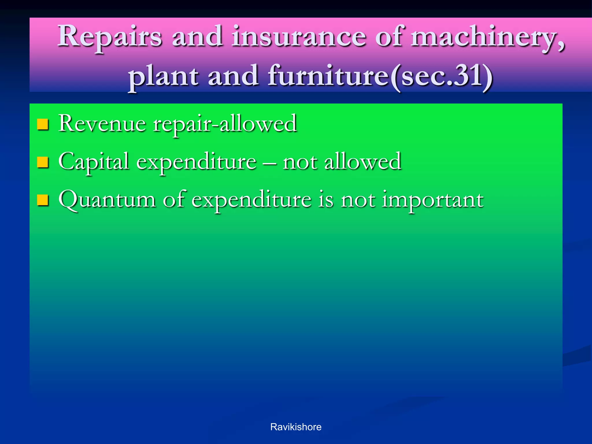 Repairs and insurance of machinery,
plant and furniture(sec.31)
 Revenue repair-allowed
 Capital expenditure – not allowed
 Quantum of expenditure is not important
Ravikishore
 