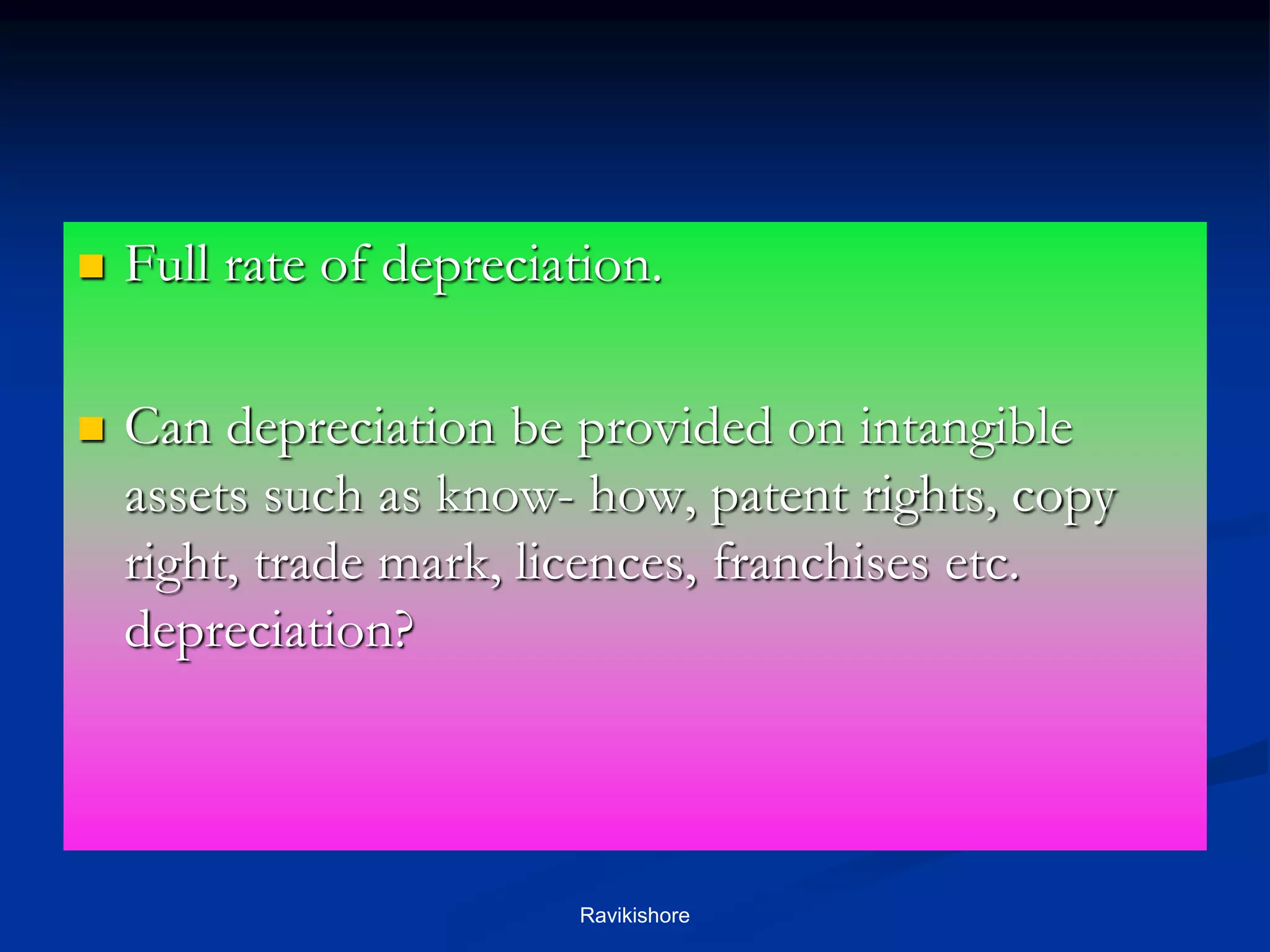  Full rate of depreciation.
 Can depreciation be provided on intangible
assets such as know- how, patent rights, copy
right, trade mark, licences, franchises etc.
depreciation?
Ravikishore
 