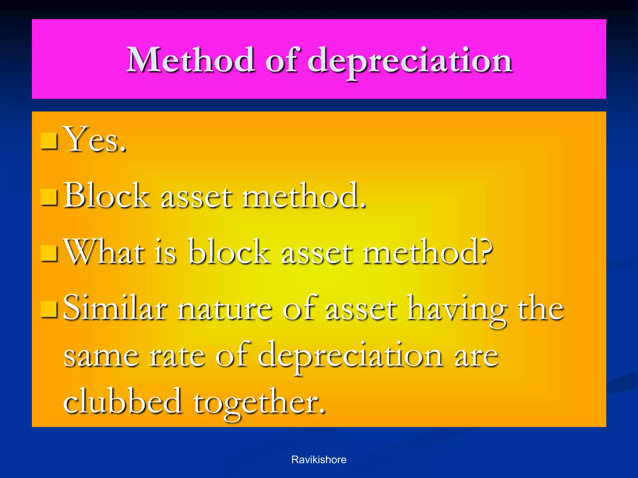 Method of depreciation
Yes.
Block asset method.
What is block asset method?
Similar nature of asset having the
same rate of depreciation are
clubbed together.
Ravikishore
 