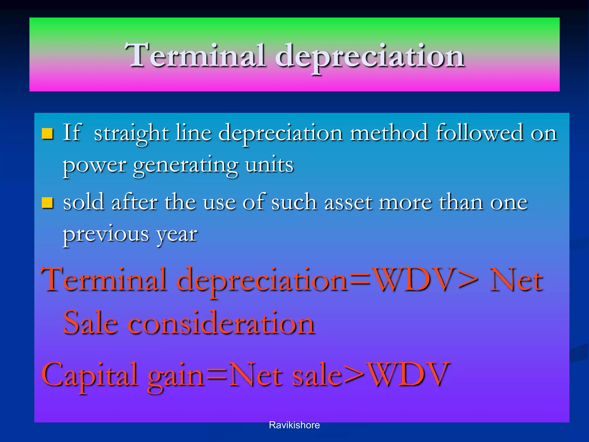 Terminal depreciation
 If straight line depreciation method followed on
power generating units
 sold after the use of such asset more than one
previous year
Terminal depreciation=WDV> Net
Sale consideration
Capital gain=Net sale>WDV
Ravikishore
 