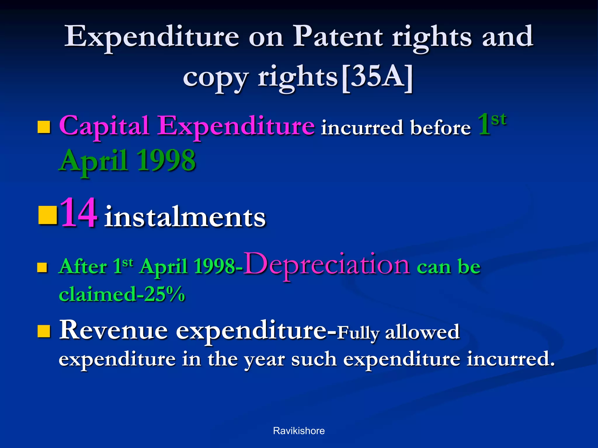 Expenditure on Patent rights and
copy rights[35A]
 Capital Expenditure incurred before 1st
April 1998
14instalments
 After 1st April 1998-Depreciation can be
claimed-25%
 Revenue expenditure-Fully allowed
expenditure in the year such expenditure incurred.
Ravikishore
 