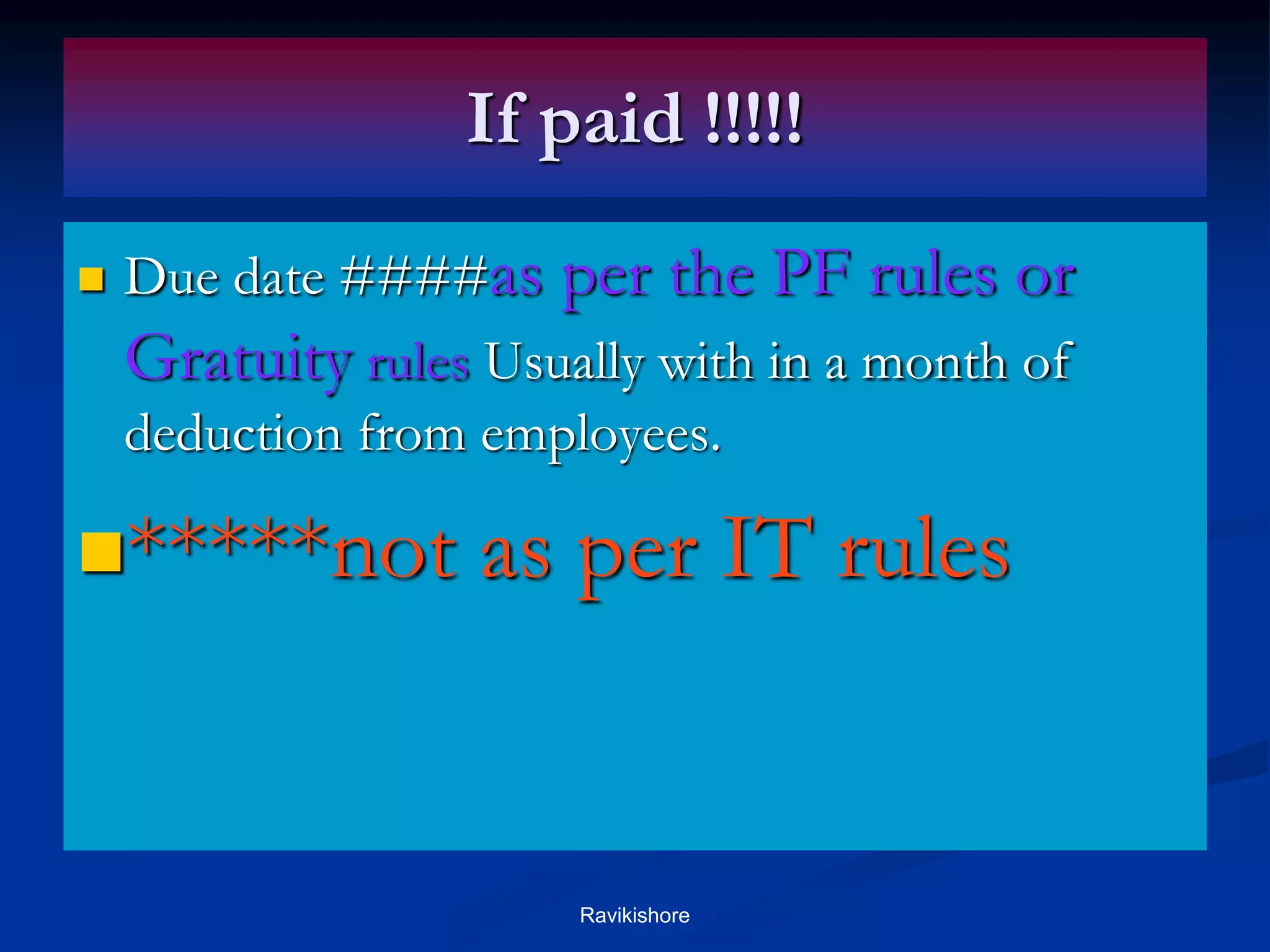 If paid !!!!!
 Due date ####as per the PF rules or
Gratuity rules Usually with in a month of
deduction from employees.
*****not as per IT rules
Ravikishore
 