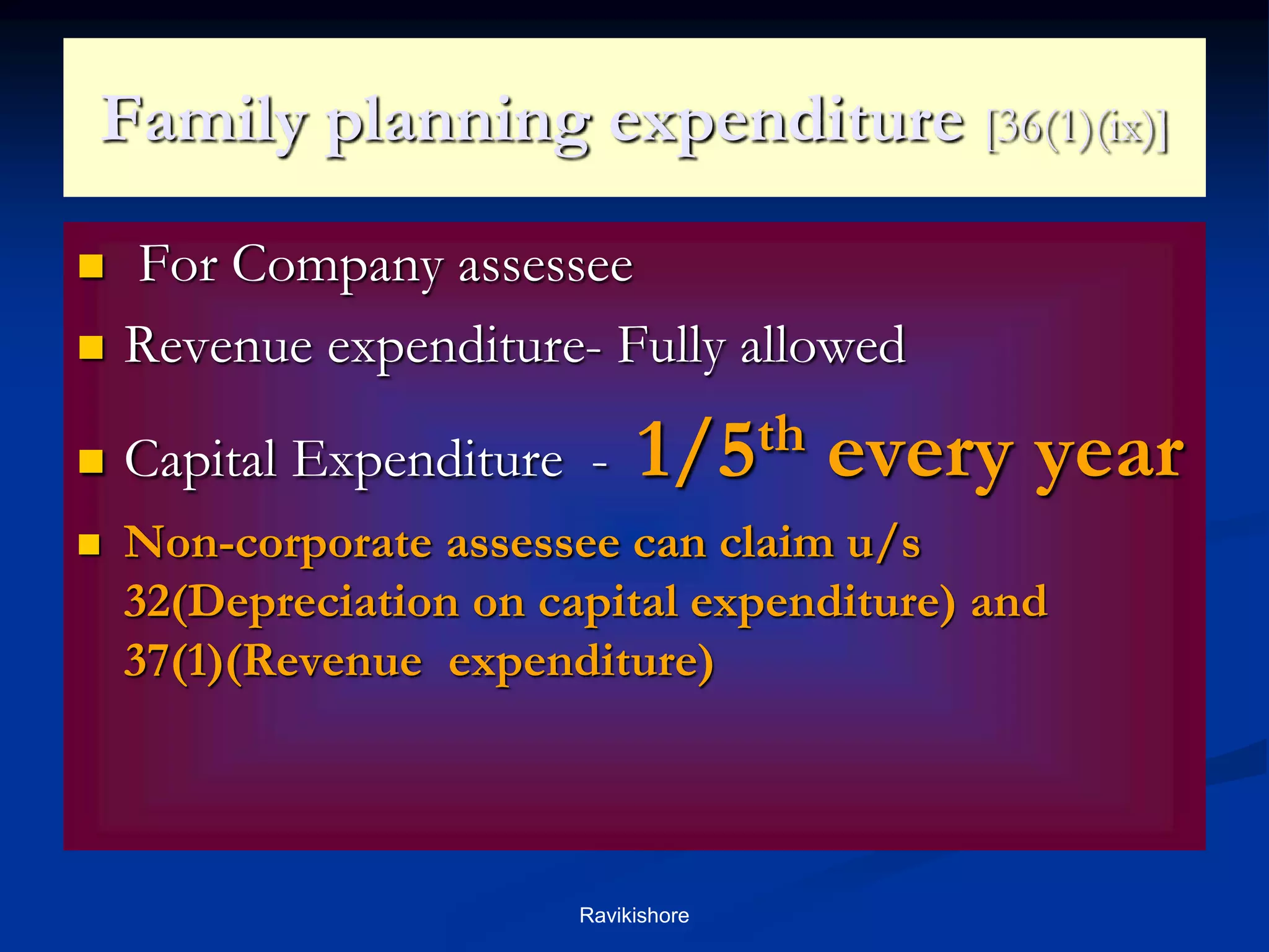 Family planning expenditure [36(1)(ix)]
 For Company assessee
 Revenue expenditure- Fully allowed
 Capital Expenditure - 1/5th every year
 Non-corporate assessee can claim u/s
32(Depreciation on capital expenditure) and
37(1)(Revenue expenditure)
Ravikishore
 