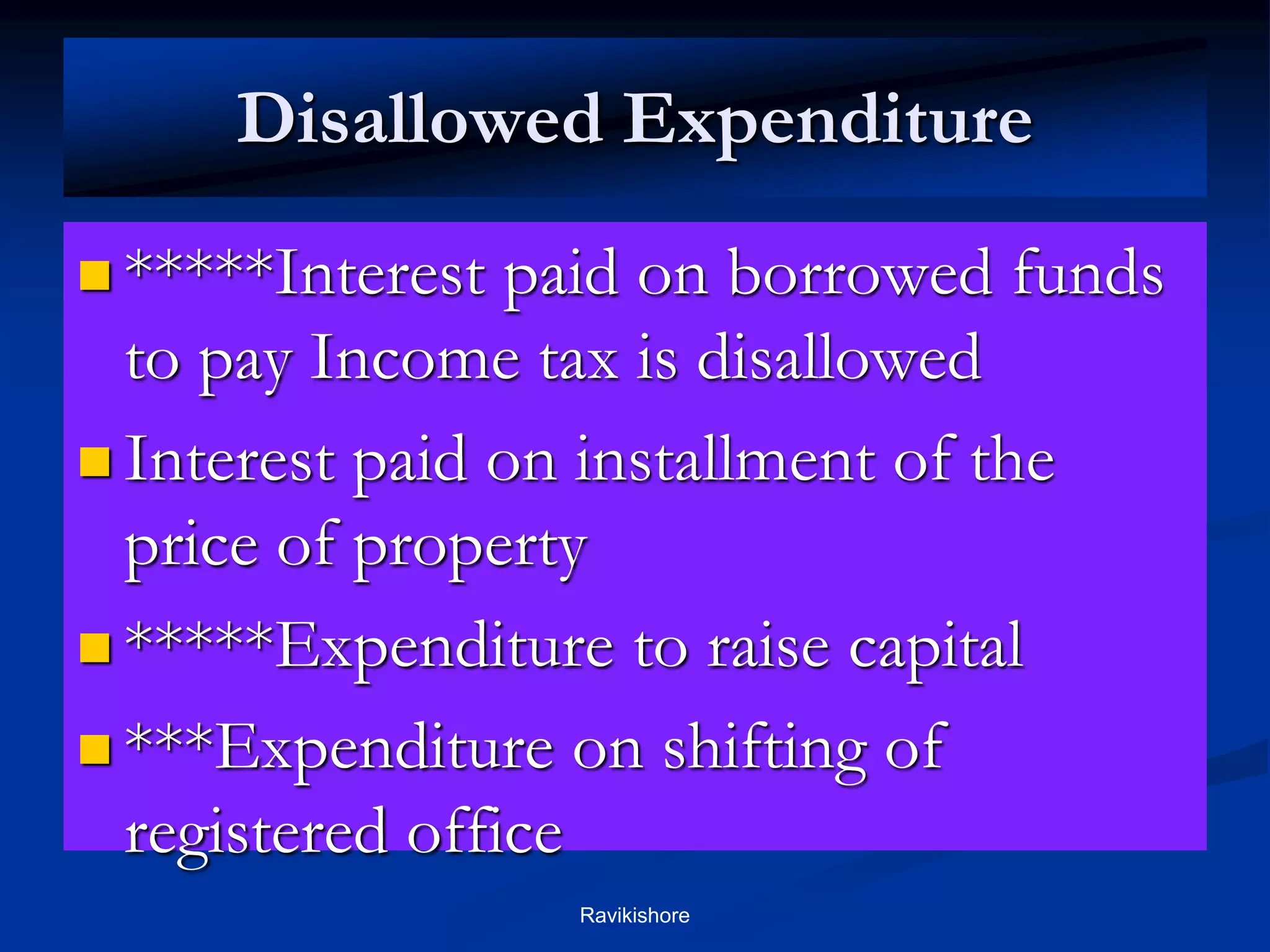 Disallowed Expenditure
 *****Interest paid on borrowed funds
to pay Income tax is disallowed
 Interest paid on installment of the
price of property
 *****Expenditure to raise capital
 ***Expenditure on shifting of
registered office
Ravikishore
 