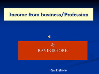 Income from business/Profession
By
RAVIKISHORE
Ravikishore
 