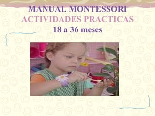 MANUAL MONTESSORI
ACTIVIDADES PRACTICAS
18 a 36 meses
 