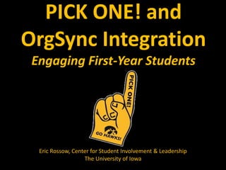 PICK ONE! and
OrgSync Integration
 Engaging First-Year Students




  Eric Rossow, Center for Student Involvement & Leadership
                   The University of Iowa
 