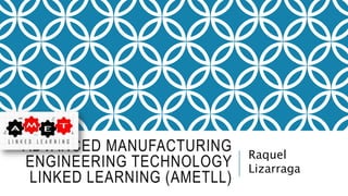 ADVANCED MANUFACTURING
ENGINEERING TECHNOLOGY
LINKED LEARNING (AMETLL)
Raquel
Lizarraga
 