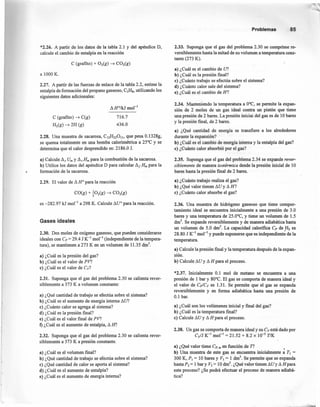 *2.26. A partir de los datos de la tabla 2.1 y del apéndice D,
calcule el cambio de entalpía en la reacción
C (grafito) + 02(g) ~ CO2(g)
a 1000 K.
2.27. A partir de las fuerzas de enlace de la tabla 2.2, estime la
entalpía de formación del propano gaseoso, C3H8, utilizando los
siguientes datos adicionales:
C (grafito) ~ C(g)
Hig) ~ 2H (g)
716.7
436.0
2.28. Una muestra de sacarosa, CI2H22011, que pesa O.l328g,
se quema totalmente en una bomba calorimétrica a 25°C y se
determina que el calor desprendido es: 2186.0 J.
a) Calcule A, Umy !!cHm para la combustión de la sacarosa.
b) Utilice los datos del apéndice D para calcular AJ Hm para la
formación de la sacarosa.
2.29. El valor de !!HO para la reacción
es -282.97 kJ mol " a 298 K. Calcule !!UO para la reacción.
Gases ideales
2.30. Dos moles de oxígeno gaseoso, que pueden considerarse
ideales con Cp = 29.4 J K-I
mol'" (independiente de la tempera-
tura), se mantienen a 273 K en un volumen de 11.35 dm".
a) ¿Cuál es la presión del gas?
b) ¿Cuál es el valor de PV?
e) ¿Cuál es el valor de Cv?
2.31. Suponga que el gas del problema 2.30 se calienta rever-
siblemente a 373 K a volumen constante:
a) ¿Qué cantidad de trabajo se efectúa sobre el sistema?
b) ¿Cuál es el aumento de energía interna!:l.U?
e) ¿Cuánto calor se agrega al sistema?
d) ¿Cuál es la presión final?
e) ¿Cuál es el valor final de PV?
1) ¿Cuál es el aumento de entalpía, !:l.H?
2.32. Suponga que el gas del problema 2.30 se calienta rever-
siblemente a 373 K a presión constante.
a) ¿Cuál es el volumen final?
b) ¿Qué cantidad de trabajo se efectúa sobre el sistema?
e) ¿Qué cantidad de calor se aporta al sistema?
d) ¿Cuál es el aumento de entalpía?
e} ¿Cuál es el aumento de energía interna?
Problemas 85
2.33. Suponga que el gas del problema 2.30 se comprime re-
versiblemente hasta la mitad de su volumen a temperatura cons-
tante (273 K).
a) ¿Cuál es el cambio de U?
b) ¿Cuál es la presión final?
e) ¿Cuánto trabajo se efectúa sobre el sistema?
d) ¿Cuánto calor sale del sistema?
e) ¿Cuál es el cambio de H?
2.34. Manteniendo la temperatura a O°C, se permite la expan-
sión de 2 moles de un gas ideal contra un pistón que tiene
una presión de 2 bares. La presión iniciai del gas es de 10 bares
y la presión final, de 2 bares.
a) ¿Qué cantidad de energía se transfiere a los alrededores
durante la expansión?
b) ¿Cuál es el cambio de energía interna y la entalpía del gas?
e) ¿Cuánto calor absorbió por el gas?
2.35. Suponga que el gas del problema 2.34 se expande rever-
siblemente de manera isotérmica desde la presión inicial de 10
bares hasta la presión final de 2 bares.
a) ¿Cuánto trabajo realiza el gas?
b) ¿Qué valor tienen !!U y !:l.H?
e) ¿Cuánto calor absorbe el gas?
2.36. Una muestra de hidrógeno gaseoso que tiene compor-
tamiento ideal se encuentra inicialmente a una presión de 3.0
bares y una temperatura de 25.0°C, y tiene un volumen de 1.5
dnr'. Se expande reversiblemente y de manera adiabática hasta
un volumen de 5.0 dm", La capacidad calorífica C» de H2 es
28.80 J K-I
mol"' y puede suponerse que es independiente de la
temperatura.
a) Calcule la presión final y la temperatura después de la expan-
sión.
b) Calcule !!U y !!H para el proceso.
*2.37. Inicialmente 0.1 mol de metano se encuentra a una
presión de 1 bar y 80°C. El gas se comporta de manera ideal y
el valor de Cp/C v es 1.31. Se permite que el gas se expanda
reversiblemente y en forma adiabática hasta una presión de
0.1 bar.
a) ¿Cuál son los volúmenes inicial y final del gas?
b) ¿Cuál es la temperatura final?
e) Calcule !:l.U y !:l.H para el proceso.
2.38. Un gas se comporta de manera ideal y su Cv está dado por
CvlJ K-I
morl
= 21.52 + 8.2 x 10-3 TIK
a) ¿Qué valor tiene Cp,m en función de T? •
b) Una muestra de este gas se encuentra inicialmente a TI =
300 K, PI = 10 bares y VI = 1 dnr'. Se permite que se expanda
hasta P2 = 1 bar y V2 = 10 dnr'. ¿Qué valor tienen !:l.U y !:l.H para
este proceso? ¿Se podrá efectuar el proceso de manera adiabá-
tica?
 