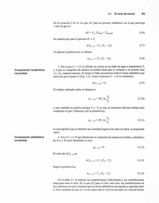 Compresión isotérmica
reversible
Compresión adiabática
reversible
3.1 El ciclode carnot 93
En la ecuación 2.29 se vio que I!iU para un proceso adiabático en el que participa
1 mol de gas es
(3.6)
de manera que para el proceso B ~ e,
(3.7)
Al aplicar la primera ley se obtiene
(3.8)
3. En el paso e ~ D, el cilindro se coloca en un baño de agua a temperatura Te
y el gas se comprime de manera reversible hasta que el volumen y la presión sean
V4 y P4, respectivamente. El estado D debe encontrarse sobre la línea adiabática que
atraviesa por el punto A (Fig. 3.2). Como el proceso e ~ D es isotérmico
(3.9)
El trabajo realizado sobre el sistema es
V3
Wc D=RT ln--¡ e V
4
(3.10)
y esta cantidad es positiva porque V3 > V4 (o sea, es necesario efectuar trabajo para
comprimir el gas). Entonces, por la primera ley,
(3.11)
lo cual significa que se absorbe una cantidad negativa de calor (es decir, se desprende
calor).
4. Paso D ~ A. El gas finalmente se comprime de manera reversible y adiabática
de D a A. El calor absorbido es cero:
(3.12)
El valor de I!iUD -¡A es
(3.13)
Según la primera ley,
(3.14)
En la tabla 3.1 se indican las contribuciones individuales y las contribuciones
netas para todo el ciclo. Se ve que I!iU para el ciclo vale cero; las contribuciones de
las isotermas son cero, mientras que las de las adiabáticas son iguales y opuestas entre
sí. Este resultado de que I!iU es cero para todo el ciclo es necesario en vista del hecho
 
