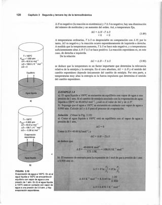 ~ H es negativo (la reacción es exotérmica) y T ~ Ses negativo; hay una disminución
del número de moléculas y un aumento del orden. Así, a temperatura fija,
120 Capítulo 3 Segunda y tercera ley de la termodinámica
T= 1000
e
PH20 = 1.000 atm
"'-H=40.6 kJ mof"
"'-5 = 108.9 J K-
1
mol-
1
"'-G=O
Equilibrio
a)
T= 1000
e
PH,o = 0.900 atm
"'-H= 40.6 kJ mor"
"'-5= 109.7.J 11 mo,-1
"'-G= -0.36 kJ mor"
Evaporación
espontánea
b)
FIGURA 3.10
Evaporación de agua a 100o
e. En a) el
agua liquida a 1000C se encuentra en
equilibrio con vapor de agua a una
presión de 1 atm. En b) el agua liquida
a 100·e está en contacto con vapor de
agua a una presión de 0.9 atrn, y tíay
evaporación espontánea.
~G=~H-T~S
<O <O
(3.89)
A temperaturas ordinarias, T ~ S es despreciable en comparación con A H; por lo
tanto, AG es negativa y la reacción ocurre espontáneamente de izquierda a derecha.
A medida que la temperatura aumenta, T A S se hace más negativo, y a temperaturas
suficientemente altas A H-TA S se hace positivo. La reacción espontánea es, en este
caso, de derecha a izquierda.
De la relación
llG=AH- TAS (3.90)
se deduce que la temperatura es un factor importante que determina la relevancia
relativa de la entalpía y la entropía. En el cero absoluto, AG = A H Y el sentido del
cambio espontáneo depende únicamente del cambio de entalpía. Por otra parte, a
temperaturas muy altas la entropía es la fuerza impulsora que determina el sentido
del cambio espontáneo.
EJEMPLO 3.8
a) El agua liquida a l000C se encuentra en equilibrio con vapor de agua a una
presión de 1atm. Si el cambio de entalpía asociado con la evaporación de agua
líquida a l000C es 40.60 kJ mol', ¿cuál es el valor de ~G y de AS?
b) SUPQnga que el agua a 100°C se encuentra en contacto con vapor de agua a
0.900 atm, Calcule AG y A S para el proceso de evaporación.
Solución (Véase la Fig. 3.10)
a) Como el agua líquida a 1000C está en equilibrio con el vapor de agua a
presión de I atm,
~G=O
Como ~ H= 40.60 kJ mol'", y < •
AG=AH-TAS
se deduce que
40600 K mol"
AS= = 108.9 JX-I mol-I
373.1SK
b) El awnento de entropía para la expansión de 1 mol de gas a presión de 1 atm
a 0.900 atm es .
V2 PI
AS=Rln-=Rm-
VI P2
AS/JK-1 mor! == 8.3145ln 1.00 .
0.900
 