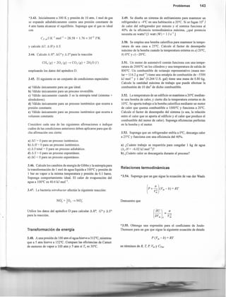 *3.43. Inicialmente a 300 K Ypresión de 10 atm, 1 mol de gas
se expande adiabáticamente contra una presión constante de
4 atm hasta alcanzar el equilibrio. Suponga que el gas es ideal
con
CP. m/J K-I
mol-I
= 28.58 + 1.76 x 10-2
T/K
y calcule 1::1u, 1::1 H Y1::1 S.
3.44. Calcule 1::1 H~ I::1GoY1::1 So para la reacción
CH4 (g) + 202 (g) -7 CO2 (g) + 2H20 (1)
empleando los datos del apéndice D.
3.45. El siguiente es un conjunto de condiciones especiales:
a) Válido únicamente para un gas ideal.
b) Válido únicamente para un proceso reversible.
e) Válido únicamente cuando S es la entropía total (sistema +
alrededores ).
d) Válido únicamente para un proceso isotérmico que ocurra a
presión constante.
e) Válido únicamente para un proceso isotérmico que ocurra a
volumen constante.
Considere cada una de las siguientes afirmaciones e indique
cuáles de las condiciones anteriores deben aplicarse para que di-
cha afirmación sea cierta:
a) 1::1U = Opara un proceso isotérmico.
b) L H = Opara un proceso isotérmico.
e) L S total = Opara un proceso adiabático.
d) L S > Opara un proceso espontáneo.
e) LG < Opara un proceso espontáneo.
3.46. Calcule los cambios de energía de Gibbs y la entropía para
la transformación de 1 mol de agua líquida a 100°C y presión de
1 bar en vapor a la misma temperatura y presión de 0.1 bares.
Suponga comportamiento ideal. El calor de evaporación del
agua a 100°C es 40.6 kJ mol ".
3.47. La bacteria nitrobacter efectúa la siguiente reacción:
NOZ" + ~02 -7 NO~
Utilice los datos del apéndice D para calcular L H~ GO Y L So
para la reacción.
Transformación de energía
3.48. A una presión de 100 atm el agua hierve a 312°C, mientras
que a 5 atm hierve a 152°C. Compare las eficiencias de Camot
de motores de vapor a 100 atm y 5 atrn si Te es 30°C.
Problemas 143
3.49. Se diseña un sistema de enfriamiento para mantener un
refrigerador a -4°C en una habitación a 20°C. Si se fugan 104
J
de calor del refrigerador por minuto y el sistema funciona al
40% de la eficiencia termodinámica máxima. ¿qué potencia
necesita en watts? [1 watt (W) = 1 J S-l.]
3.50. Se emplea una bomba calorifica para mantener la tempe-
ratura de una casa a 25°C. Calcule el factor de desempeño
máximo de la bomba cuando la temperatura externa es a) 20°C,
b) O°C y e) -20°C.
3.51. Un motor de automóvil común funciona con una tempe-
ratura de 2000°C en los cilindros y una temperatura de salida de
800°C. Un combustible de octanaje representativo (masa mo-
lar = 114.2 g mol ") tiene una entalpía de combustión de -5500
kJ mol"' y 1 dm" (0.264 U.S. gal) tiene una masa de 0.80 kg.
Calcule la cantidad máxima de trabajo que puede efectuar la
combustión de 10 dnr' de dicho combustible.
3.52. La temperatura de un edificio se mantiene a 20°C median-
te una bomba de calor, y cierto día la temperatura externa es de
10°C. Se aporta trabajo a la bomba calorífica mediante un motor
de calor que quema combustible a 1000°C y funciona a 20°C.
Calcule el factor de desempeño del sistema (o sea, la relación
entre el calor que se aporta al edificio y el calor que produce el
combustible del motor de calor). Suponga eficiencias perfectas
en la bomba y el motor.
3.53. Suponga que un refrigerador enfria a O°C, descarga calor
a 25°C y funciona con una eficiencia del 40%.
a) ¿Cuánto trabajo se requeriría para congelar 1 kg de agua
(I::1¡H= -6.02 kJ mol-I
)?
b) ¿Cuánto calor se descargaría durante el proceso?
Relaciones termodinámicas
*3.54. Suponga que un gas sigue la ecuación de van der Waals
(
p + ";J (Vm - b) = RT
Vm
Demuestre que
*3.55. Obtenga una expresión para el coeficiente de Joule-
Thomson para un gas que sigue la siguiente ecuación de estado
P(V •• -b) =RT
en términos de R, T. P, Vm y CP.m'
 