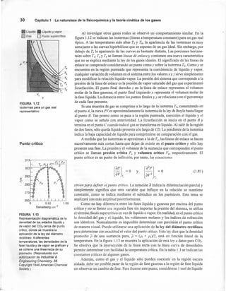 30 Capítulo 1 La naturaleza de la fisicoquímica y la teoría cinética de los gases
Líquido Líquido y vapor
O Gas O Ruido supercrítico
F
I
v
FIGURA 1.12
Isotermas para un gas real
representativo.
Punto crítico
313r-----------~~,
0.50 1.00
Densidad/g cm-3
FIGURA 1.13
Representación diagramática de la
densidad de los estados líquido y
de vapor del C02 cerca del punto
crítico, donde se muestra la
aplicación de la ley del diámetro
rectilíneo. A diferentes
temperaturas, las densidades de la
fase líquida y de vapor se grafican y
se obtiene una línea recta de su
promedio. (Reproducido con
autorización de Industrial &
Engineering Chemistry, 38.
Copyright 1946 American Chemical
Society.)
Al investigar otros gases reales se observó un comportamiento similar. En la
figura 1.12 se indican las isotermas (líneas a temperatura constante) para un gas real
típico. A las temperaturas más altas Ts Y T6, la apariencia de las isotermas es muy
semejante a las curvas hiperbólicas que se esperan de un gas ideal. Sin embargo, por
debajo de Te la apariencia de las curvas es bastante distinta. Las porciones horizon-
tales sobre TI, T2 YT) se llaman líneas de enlace y contienen una nueva característica
que no se explica mediante la ley de los gases ideales. El significado de las líneas de
enlace se comprende considerando un punto como y sobre la isoterma T2. Como y se
encuentra en la región punteada que representa la coexistencia de líquido y vapor,
cualquier variación de volumen en el sistema entre los valores x y z sirve simplemente
para modificar la relación líquido-vapor. La presión del sistema que corresponde a la
presión de la línea de enlace es la presión de vapor saturado del gas que experimentó
licuefacción. El punto final derecho z en la línea de enlace representa el volumen
molar de la fase gaseosa; el punto final izquierdo x representa el volumen molar de
la fase líquida. La distancia entre los puntos finales y y se relaciona con el porcentaje
de cada fase presente.
Si una muestra de gas se comprime a lo largo de la isoterma T), comenzando en
el punto A, la curva PVes aproximadamente la isoterma de la ley de Boyle hasta llegar
al punto B. Tan pronto como se pasa a la región punteada, coexisten el líquido y el
vapor como se señaló con anterioridad. La licuefacción se inicia en el punto By
termina en el punto C cuando todo el gas se transforma en líquido. Al salir de la región
de dos fases, sólo queda líquido presente a lo largo de CD.La pendiente de la isoterma
indica la baja capacidad de líquido para comprimirse en comparación con el gas.
A medida que las isotermas se aproximan a la de Te, las líneas de enlace se hacen
sucesivamente más cortas hasta que dejan de existir en el punto crítico y sólo hay
presente una fase. La presión y el volumen de la sustancia que corresponden al punto
crítico se llaman presión crítica P¿ y volumen crítico Ve, respectivamente. El
punto crítico es un punto de inflexión; por tanto, las ecuaciones
(
ap)- -O
av T<
(1.81)y
sirven para definir el punto crítico. La notación a indica la diferenciación parcial y
simplemente significa que otra variable que influye en la relación se mantiene
constante, como se indica mediante el subíndice en los paréntesis. Este tema se
analizará con más amplitud posteriormente. ,
Como no hay diferencia entre las fases líquida y gaseosa por encima del punto
crítico y no se forma una segunda fase sin importar la presión del sistema, se utiliza
el término fluido supercrítico en vez de líquido o vapor. En realidad, en el punto crítico
la densidad del gas y el líquido, los volúmenes molares y los índices de refracción
son idénticos. Normalmente es imposible determinar con precisión el punto crítico
de manera visual. Puede utilizarse una aplicación de la ley del diámetro rectilíneo
para determinar con exactitud el valor del punto crítico. Esta ley dice que la densidad
promedio p de una sustancia pura, p = (p, + Pv)/2, está en función lineal de la
temperatura. En la figura 1.13 se muestra la aplicación de esta ley a datos para CO2.
Se observa que la intersección de la línea recta con la línea curva de densidades
permite determinar con facilidad la temperatura crítica. En la tabla 1.3 se indican las
constantes críticas de algunos gases.
Además, como el gas y el líquido sólo pueden coexistir en la región oscura
aislada, debe ser posible pasar de la región de fase gaseosa a la región de fase líquida
sin observar un cambio de fase. Para ilustrar este punto, considérese 1 mol de líquido
 