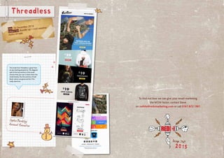 Threadless
Date: 10 December 2014
Subject line: Bundle up – cold weather
styles on sale
This email from Threadless is great from
an eye tracking perspective.The diagonal
split of the top sections of the email
ensures that your eye is drawn down the
email linearly. Plus the sections of bold
block colours are great and the CTAs
really stand out.
Sophie Bardsley
Account Executive
2015
Design Stuff
To find out how we can give your email marketing
the WOW factor, contact Steve
on swhite@redcmarketing.com or call 0161 872 1361
 