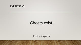 EXERCISE VI.
Ghosts exist.
Exist – існувати
 