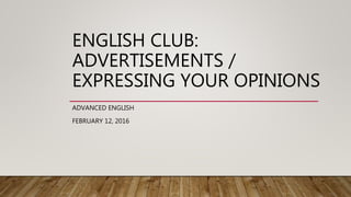ENGLISH CLUB:
ADVERTISEMENTS /
EXPRESSING YOUR OPINIONS
ADVANCED ENGLISH
FEBRUARY 12, 2016
 