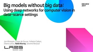 Big models without big data:
Using deep networks for computer vision in
data-scarce settings
Jon Almazan, Cesar de Souza, Yohann Cabon,
Diane Larlus, Naila Murray, Jerome Revaud
 