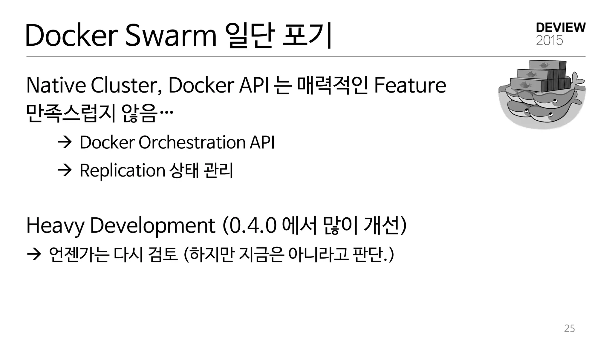 Native Cluster, Docker API 는 매력적인 Feature
만족스럽지 않음…
 Docker Orchestration API
 Replication 상태 관리
Heavy Development (0.4.0 에서 많이 개선)
 언젠가는 다시 검토 (하지만 지금은 아니라고 판단.)
25
Docker Swarm 일단 포기
 