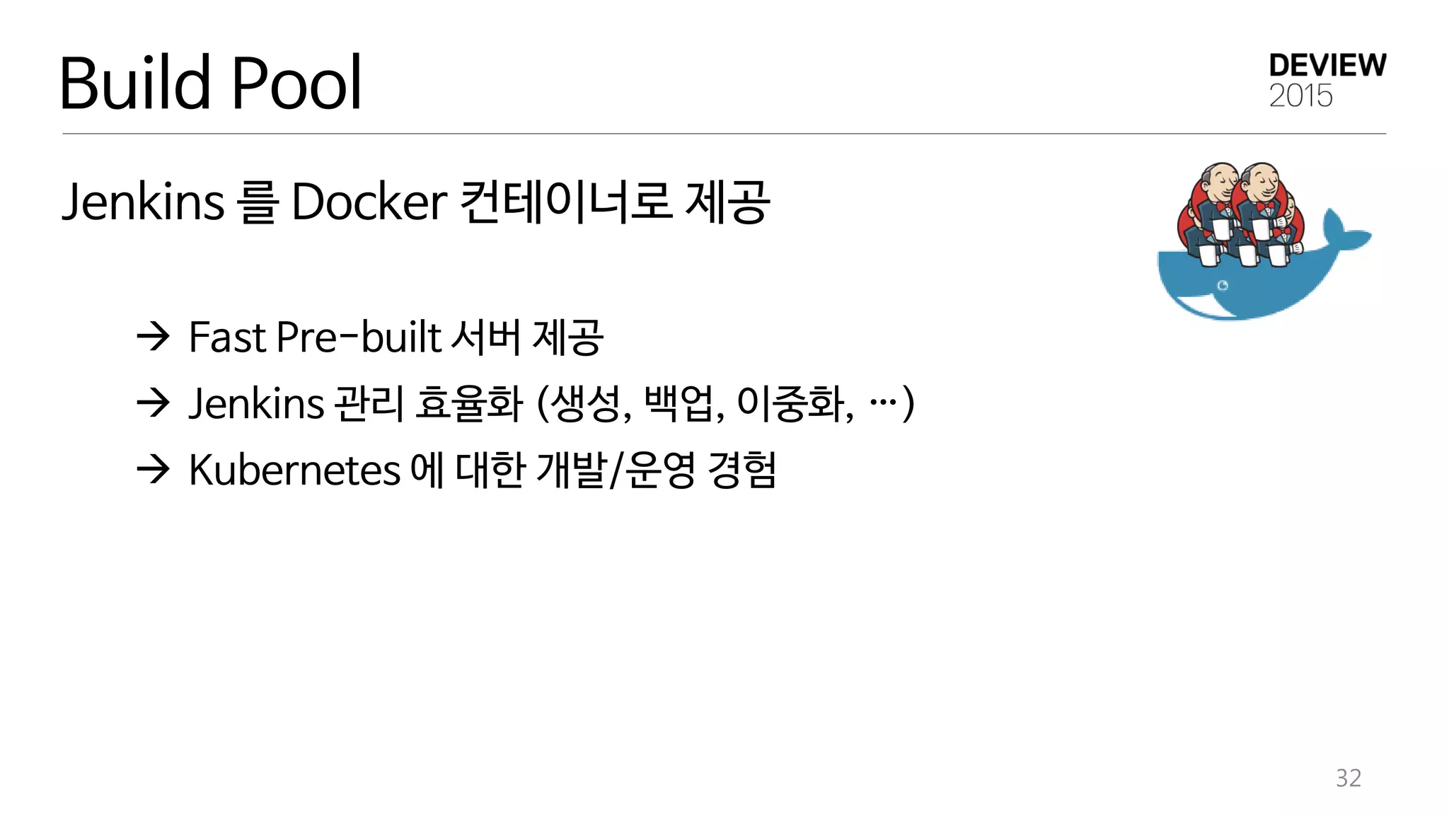Build Pool
Jenkins 를 Docker 컨테이너로 제공
 Fast Pre-built 서버 제공
 Jenkins 관리 효율화 (생성, 백업, 이중화, …)
 Kubernetes 에 대한 개발/운영 경험
32
 