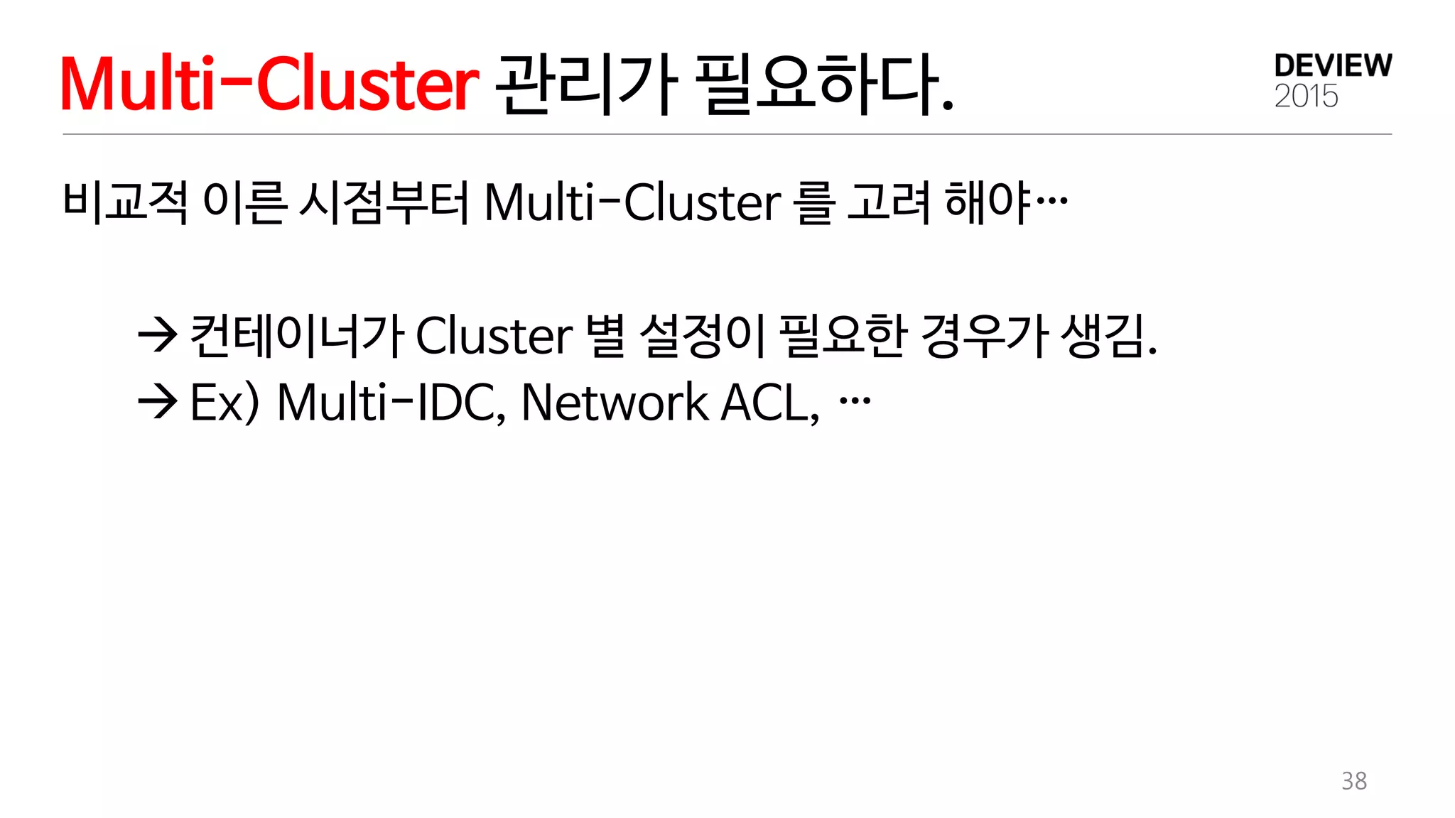 Multi-Cluster 관리가 필요하다.
38
비교적 이른 시점부터 Multi-Cluster 를 고려 해야…
컨테이너가 Cluster 별 설정이 필요한 경우가 생김.
Ex) Multi-IDC, Network ACL, …
 