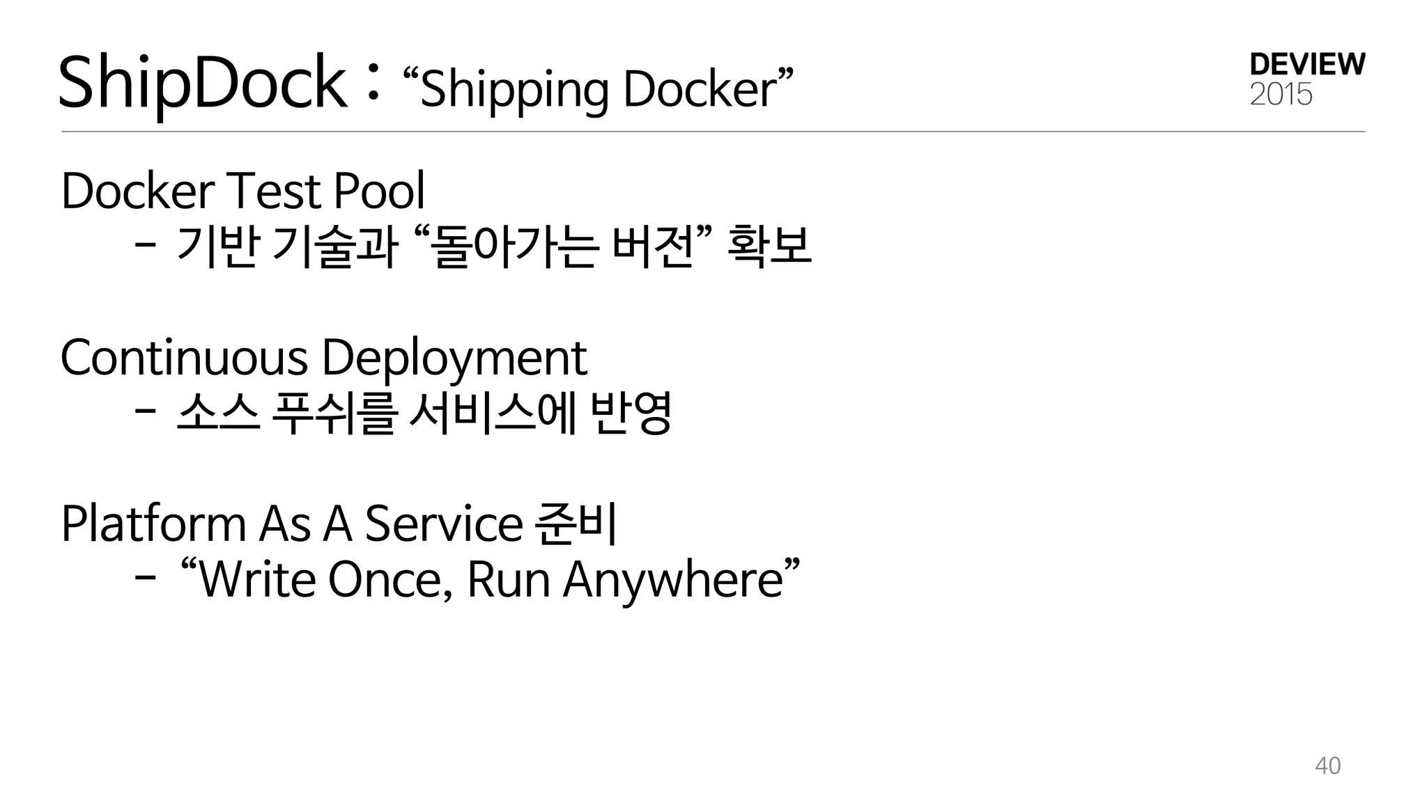 ShipDock : “Shipping Docker”
Docker Test Pool
- 기반 기술과 “돌아가는 버전” 확보
Continuous Deployment
- 소스 푸쉬를 서비스에 반영
Platform As A Service 준비
- “Write Once, Run Anywhere”
40
 