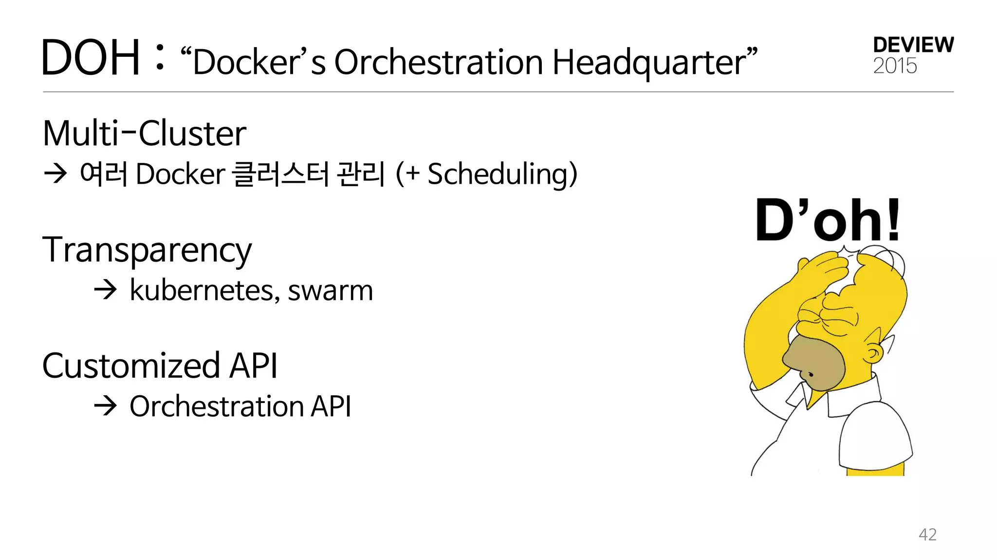 DOH : “Docker’s Orchestration Headquarter”
Multi-Cluster
 여러 Docker 클러스터 관리 (+ Scheduling)
Transparency
 kubernetes, swarm
Customized API
 Orchestration API
42
 