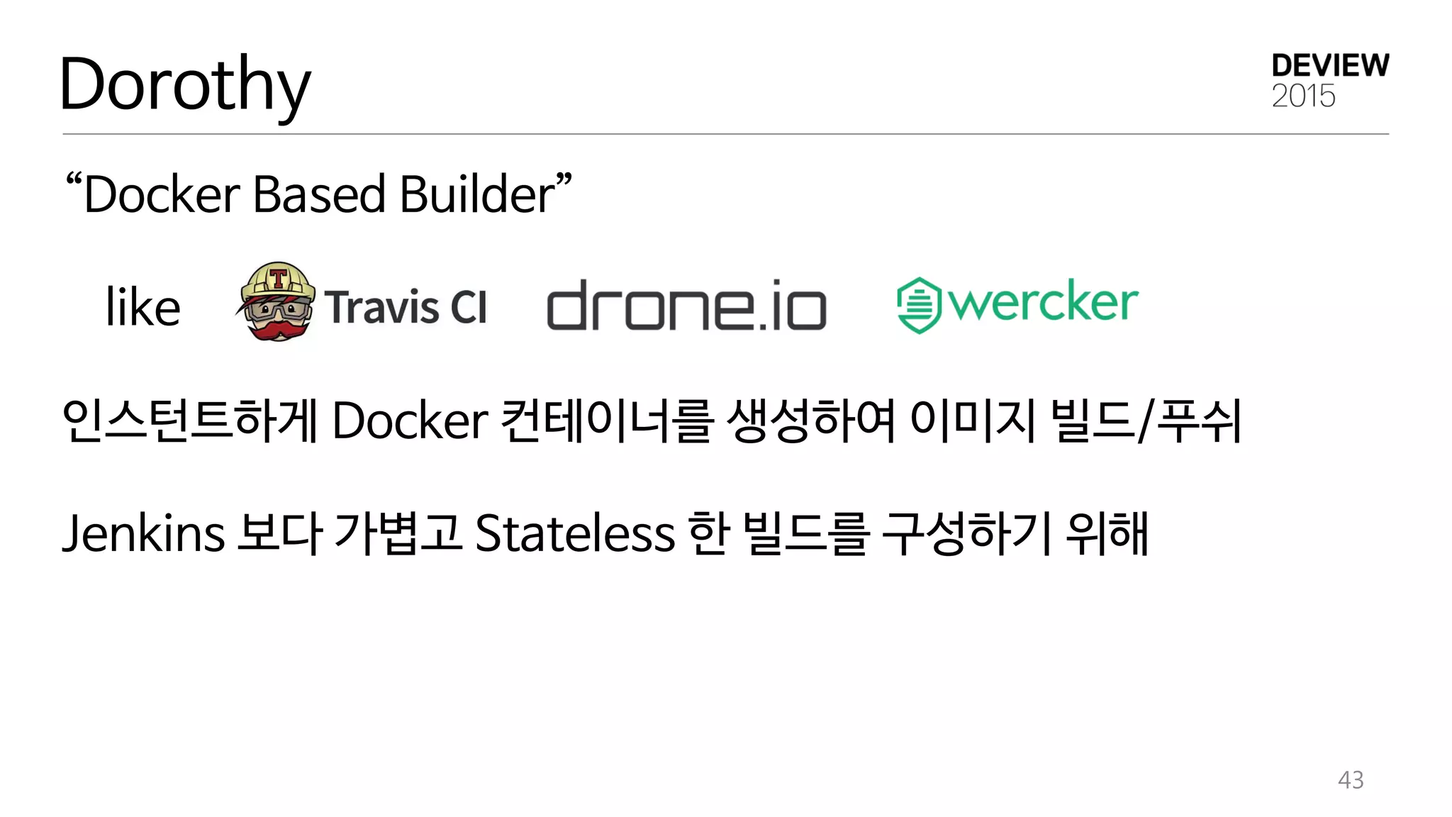 Dorothy
“Docker Based Builder”
like
인스턴트하게 Docker 컨테이너를 생성하여 이미지 빌드/푸쉬
Jenkins 보다 가볍고 Stateless 한 빌드를 구성하기 위해
43
 